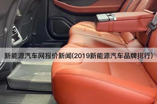 新能源汽车网报价新闻(2019新能源汽车品牌排行)