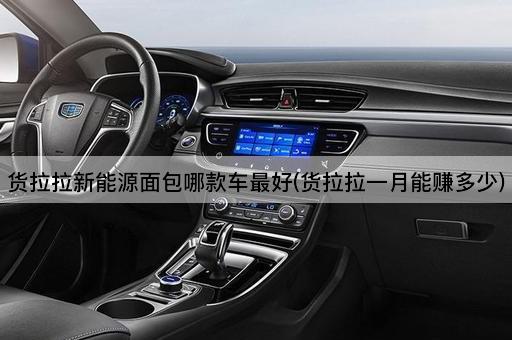货拉拉新能源面包哪款车最好(货拉拉一月能赚多少)