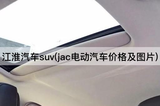 江淮汽车suv(jac电动汽车价格及*)