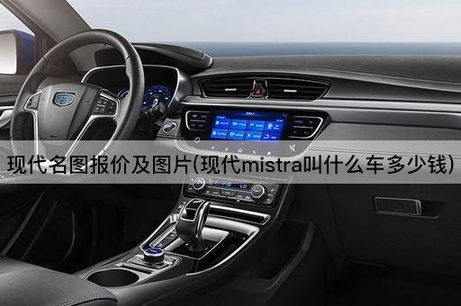 现代名图报价及*(现代mistra叫什么车多少钱)