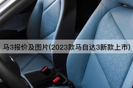 马3报价及*(2023款马自达3新款上市)