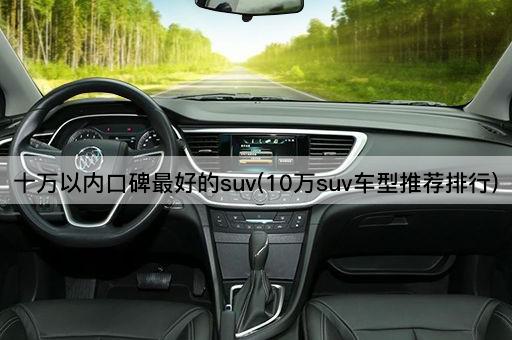 十万以内口碑最好的suv(10万suv车型推荐排行)