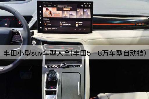丰田小型suv车型大全(丰田5一8万车型自动挡)