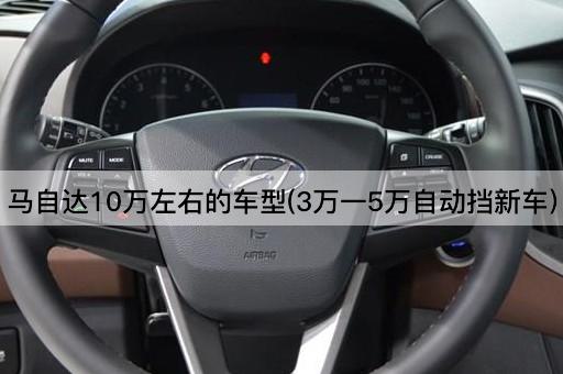 马自达10万左右的车型(3万一5万自动挡新车)