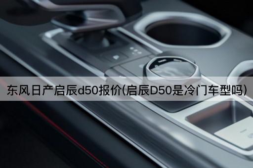 东风日产启辰d50报价(启辰D50是冷门车型吗)