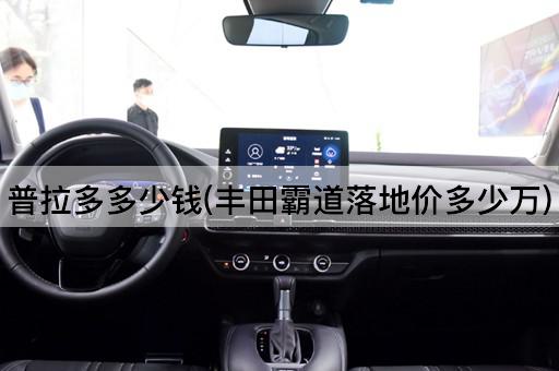 普拉多多少钱(丰田霸道落地价多少万)