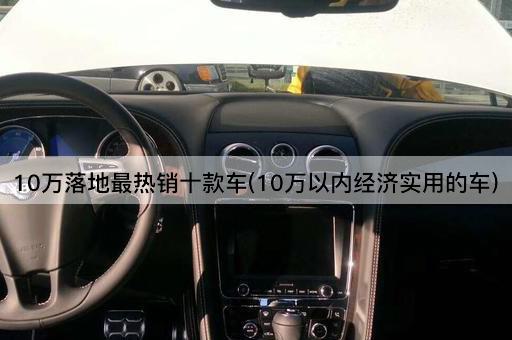 10万落地最热销十款车(10万以内经济实用的车)