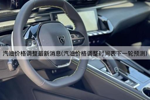 汽油价格调整最新消息(汽油价格调整时间表下一轮预测)