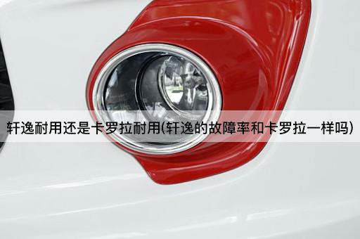 轩逸耐用还是卡罗拉耐用(轩逸的故障率和卡罗拉一样吗)