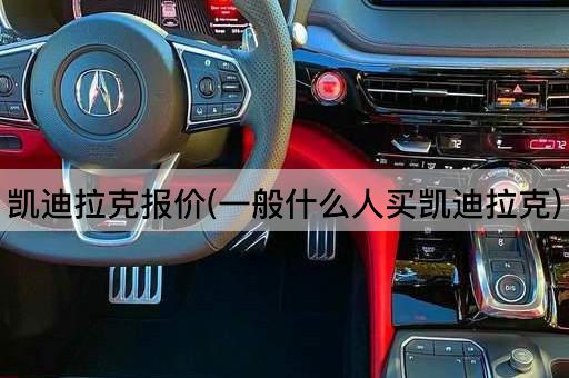 凯迪拉克报价(一般什么人买凯迪拉克)