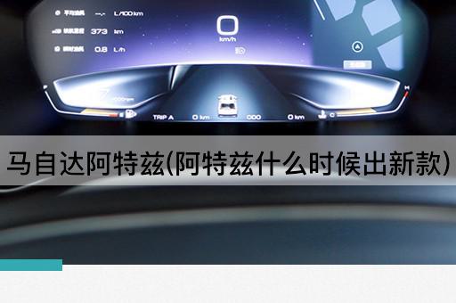 马自达阿特兹(阿特兹什么时候出新款)