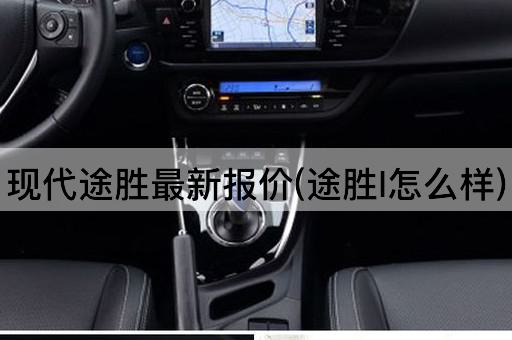 现代途胜最新报价(途胜l怎么样)