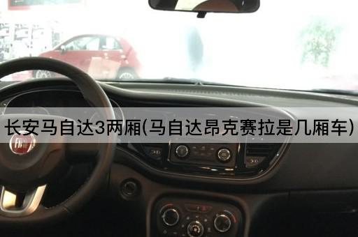 长安马自达3两厢(马自达昂克赛拉是几厢车)