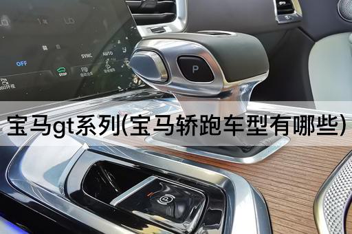 宝马gt系列(宝马轿跑车型有哪些)