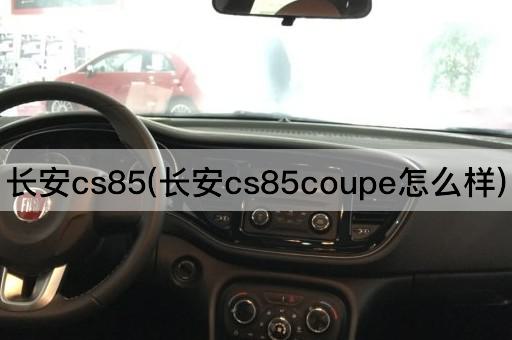 长安cs85(长安cs85coupe怎么样)