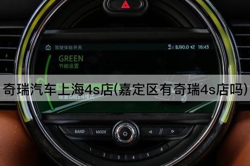 奇瑞汽车上海4s店(嘉定区有奇瑞4s店吗)