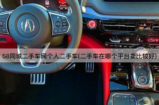 58同城二手车网个人二手车(二手车在哪个平台卖比较好)