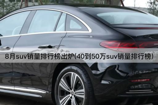 8月suv销量排行榜出炉(40到50万suv销量排行榜)