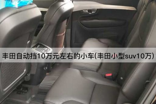 丰田自动挡10万元左右的小车(丰田小型suv10万)