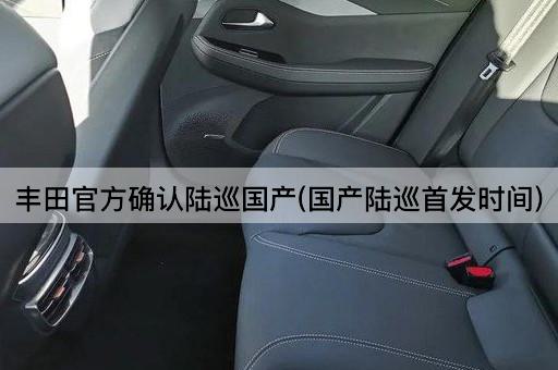 丰田官方确认陆巡国产(国产陆巡首发时间)