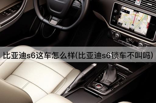 比亚迪s6这车怎么样(比亚迪s6锁车不叫吗)