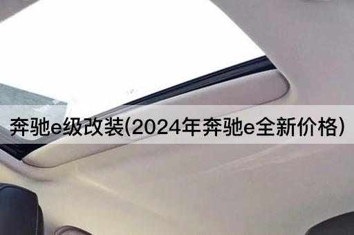 奔驰e级改装(2024年奔驰e全新价格)