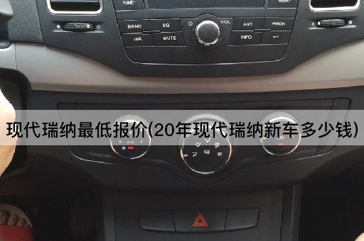 现代瑞纳最低报价(20年现代瑞纳新车多少钱)