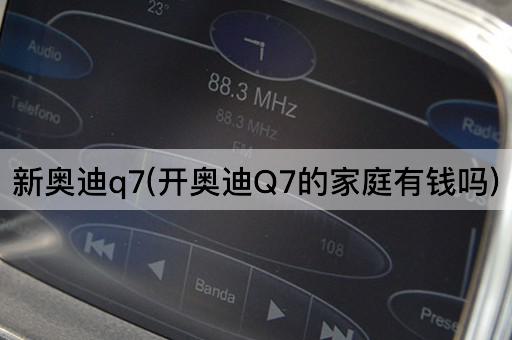 新奥迪q7(开奥迪Q7的家庭有钱吗)
