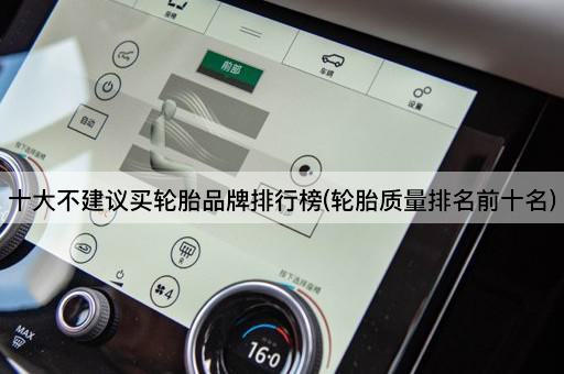 十大不建议买轮胎品牌排行榜(轮胎质量排名前十名)