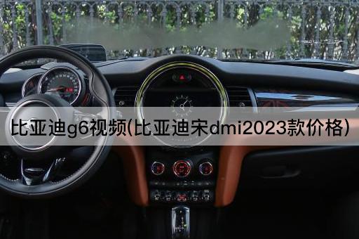 比亚迪g6视频(比亚迪宋dmi2023款价格)