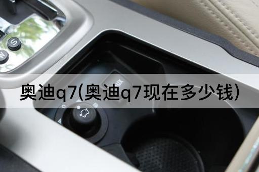 奥迪q7(奥迪q7现在多少钱)
