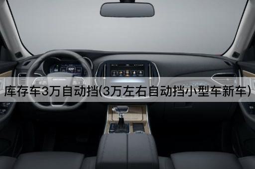 库存车3万自动挡(3万左右自动挡小型车新车)