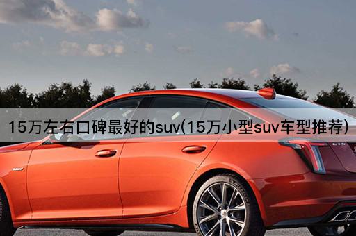 15万左右口碑最好的suv(15万小型suv车型推荐)