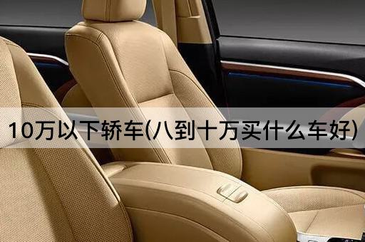 10万以下轿车(八到十万买什么车好)