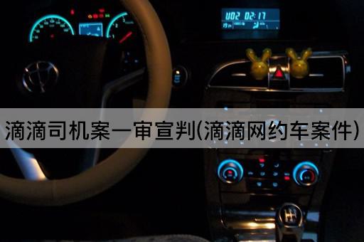 滴滴司机案一审宣判(滴滴网约车案件)