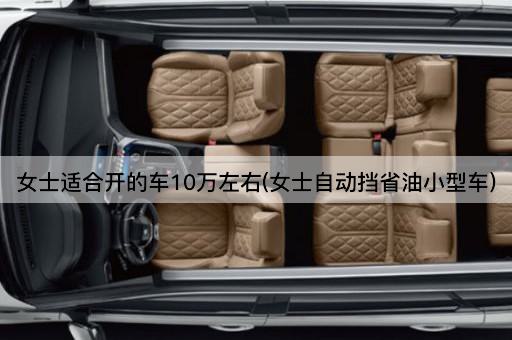 女士适合开的车10万左右(女士自动挡省油小型车)