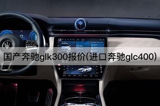 国产奔驰glk300报价(进口奔驰glc400)