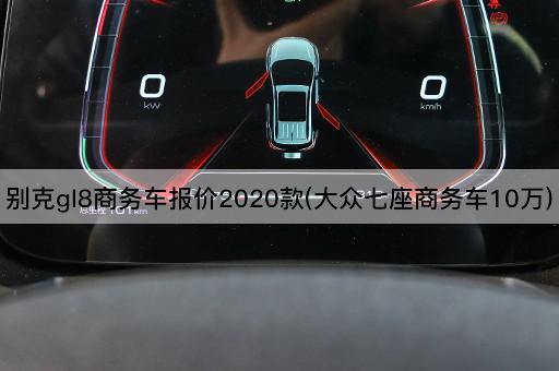 别克gl8商务车报价2020款(大众七座商务车10万)