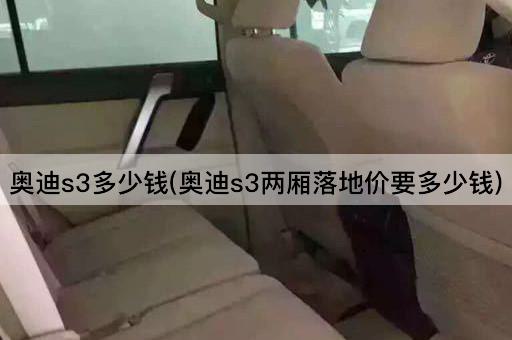 奥迪s3多少钱(奥迪s3两厢落地价要多少钱)