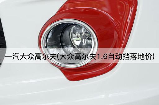 一汽大众高尔夫(大众高尔夫1.6自动挡落地价)
