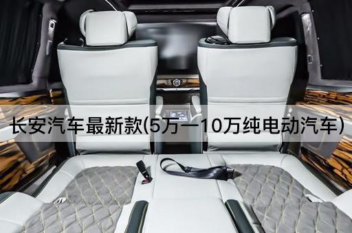 长安汽车最新款(5万一10万纯电动汽车)