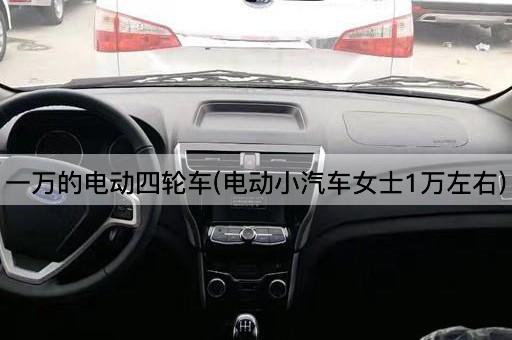 一万的电动四轮车(电动小汽车女士1万左右)