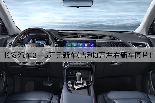 长安汽车3一5万元新车(吉利3万左右新车图片)