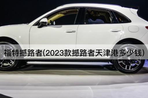 福特撼路者(2023款撼路者天津港多少钱)