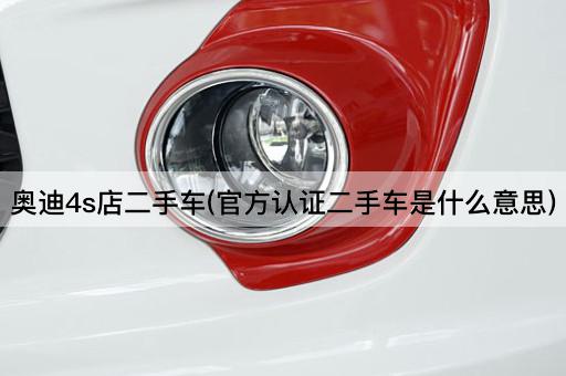奥迪4s店二手车(官方认证二手车是什么意思)