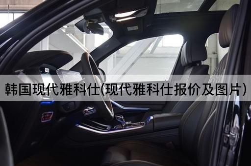 韩国现代雅科仕(现代雅科仕报价及图片)
