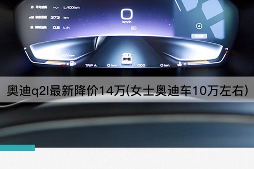 奥迪q2l最新降价14万(女士奥迪车10万左右)