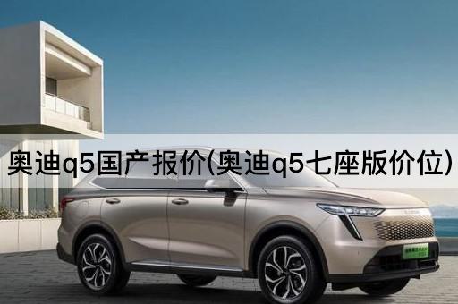 奥迪q5国产报价(奥迪q5七座版价位)