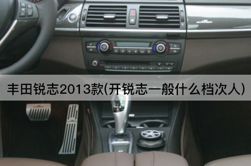 丰田锐志2013款(开锐志一般什么档次人)