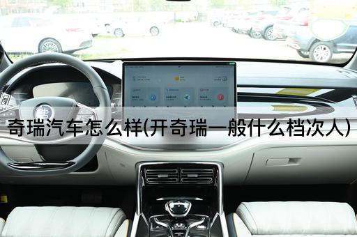 奇瑞汽车怎么样(开奇瑞一般什么档次人)